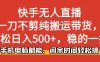 (16500期)快手无人直播,一刀不剪纯搬运带货轻松日入500+,稳的一批,手机电脑都…