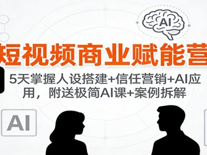 短视频商业赋能营:5天掌握人设搭建+信任营销+AI应用,附送极简AI课+案例拆解