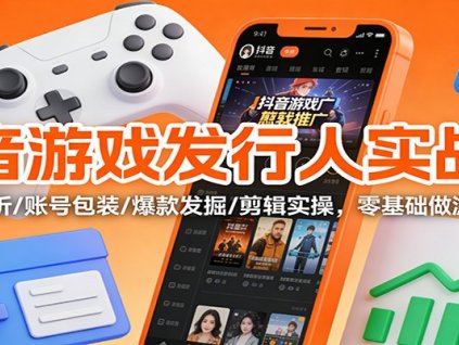 抖音游戏发行人实战课:规则解析/账号包装/爆款发掘 /剪辑实操,零基础做游戏推广