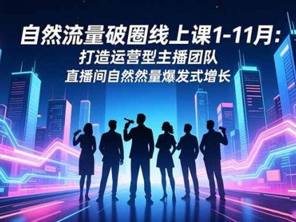 (16810期)自然流量破圈线上课1-11月:打造运营型主播团队 直播间自然流量爆发式增长