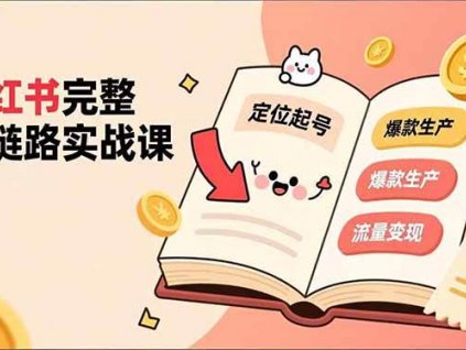 (16805期)小红书完整全链路实战课,定位起号、爆款生产、流量变现,实现稳定出单,净利润可观