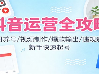 抖音运营全攻略:注册养号/视频制作/爆款输出/违规避坑,新手快速起号