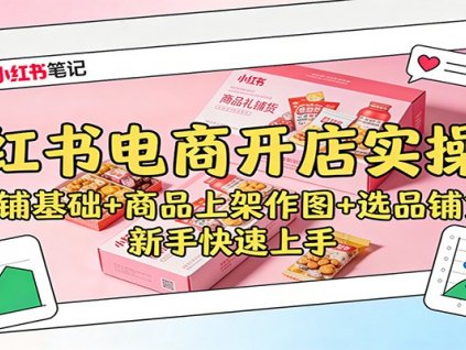 小红书电商开店实操课:店铺基础+商品上架作图+选品铺货,新手快速上手