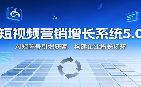 短视频营销增长系统5.0:AI 矩阵号引爆获客,构建企业增长闭环