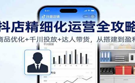 抖店精细化运营全攻略:商品优化+千川投放+ 达人带货,从搭建到盈利