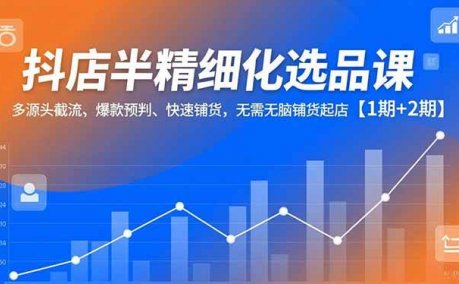 (16825期)抖店半精细化选品课,多源头截流、爆款预判、快速铺货,无需无脑铺货起店【1期+2期】