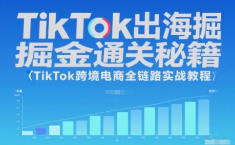 TikTok出海掘金通关秘籍,TikTok跨境电商全链路实战教程
